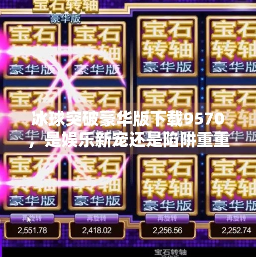冰球突破豪华版下载9570,是娱乐新宠还是陷阱重重?深度解析背后的真相,冰球突破豪华版下载9570 冰球突破豪华版下载9570,是娱乐新宠还是陷阱重重?深度解析背后的真相,冰球突破豪华版下载9570