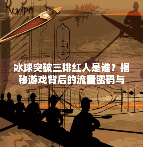 冰球突破三排红人是谁?揭秘游戏背后的流量密码与玩家心理,冰球突破三排红人是谁 冰球突破三排红人是谁?揭秘游戏背后的流量密码与玩家心理,冰球突破三排红人是谁