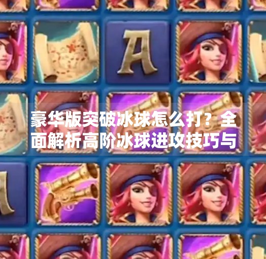 豪华版突破冰球怎么打？全面解析高阶冰球进攻技巧与战术思维,豪华版突破冰球怎么打
