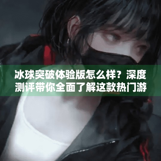 冰球突破体验版怎么样？深度测评带你全面了解这款热门游戏,冰球突破体验版怎么样