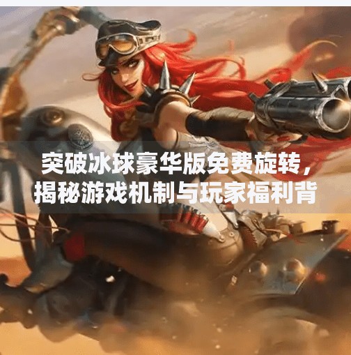 突破冰球豪华版免费旋转，揭秘游戏机制与玩家福利背后的真相,突破冰球豪华版免费旋转