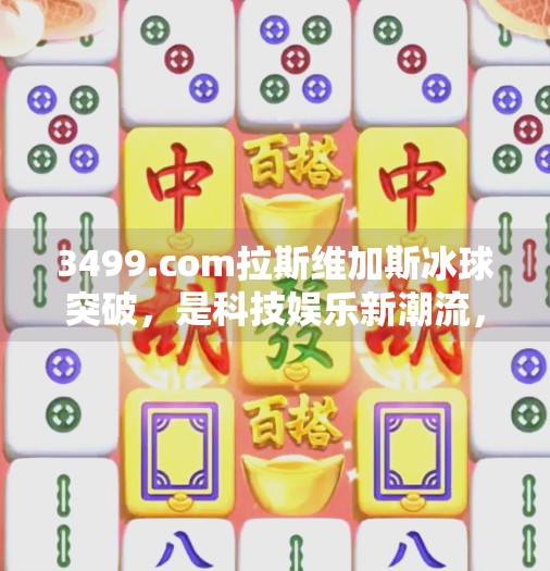 3499.com拉斯维加斯冰球突破，是科技娱乐新潮流，还是网络陷阱需警惕？3499com拉斯维加斯冰球突破
