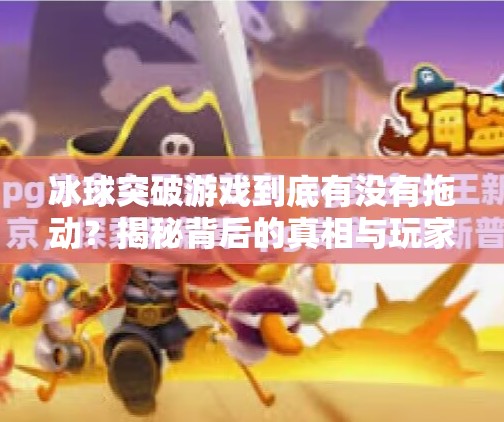 冰球突破游戏到底有没有拖动？揭秘背后的真相与玩家误区,冰球突破游戏是不是有拖动的
